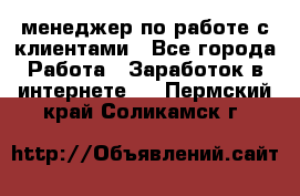 менеджер по работе с клиентами - Все города Работа » Заработок в интернете   . Пермский край,Соликамск г.